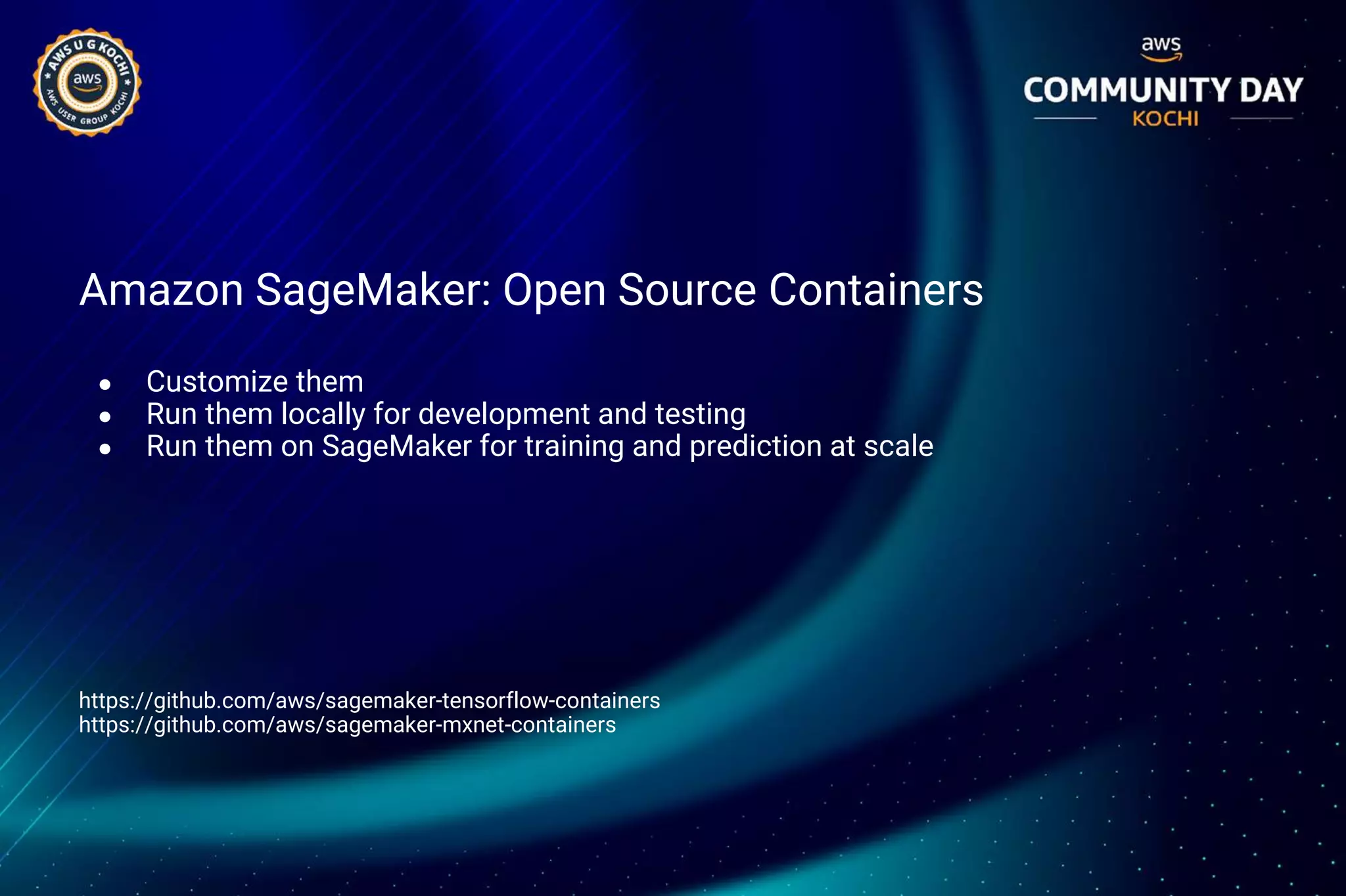 Amazon SageMaker: Open Source Containers
● Customize them
● Run them locally for development and testing
● Run them on SageMaker for training and prediction at scale
https://github.com/aws/sagemaker-tensorflow-containers
https://github.com/aws/sagemaker-mxnet-containers
 