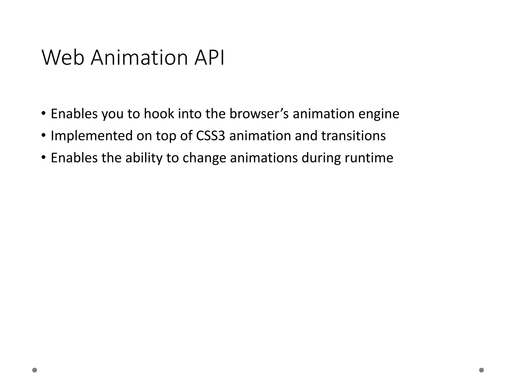 Web Animation API
• Enables you to hook into the browser’s animation engine
• Implemented on top of CSS3 animation and transitions
• Enables the ability to change animations during runtime
 
