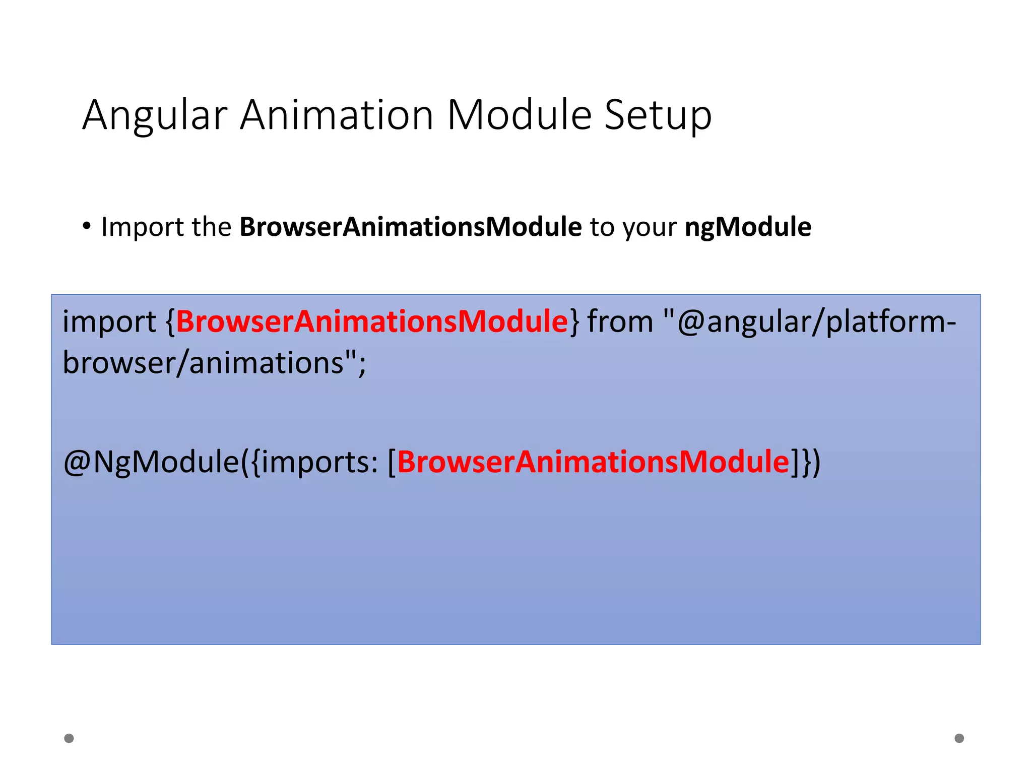 Angular Animation Module Setup
• Import the BrowserAnimationsModule to your ngModule
import {BrowserAnimationsModule} from "@angular/platform-
browser/animations";
@NgModule({imports: [BrowserAnimationsModule]})
 
