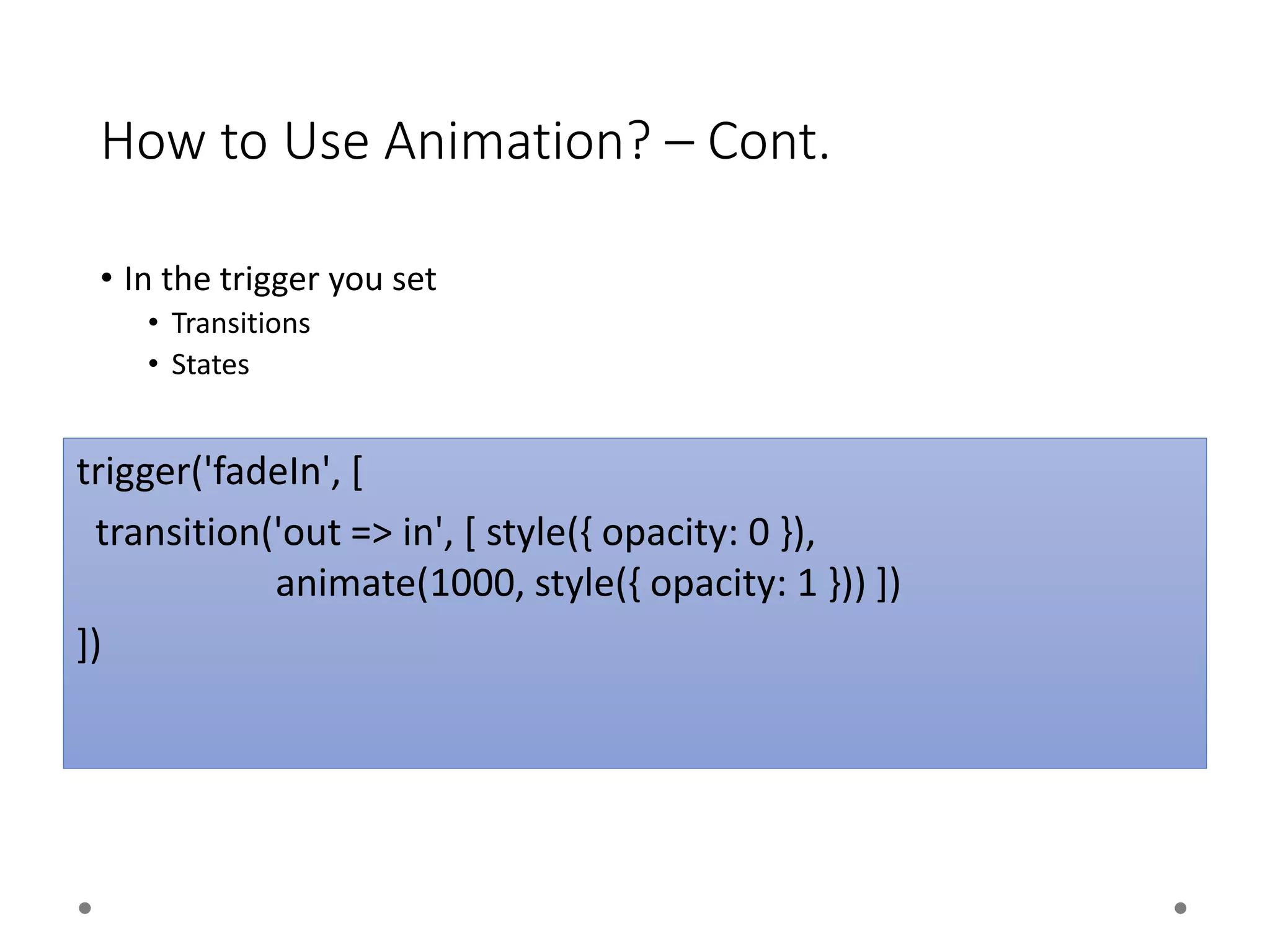 How to Use Animation? – Cont.
• In the trigger you set
• Transitions
• States
trigger('fadeIn', [
transition('out => in', [ style({ opacity: 0 }),
animate(1000, style({ opacity: 1 })) ])
])
 
