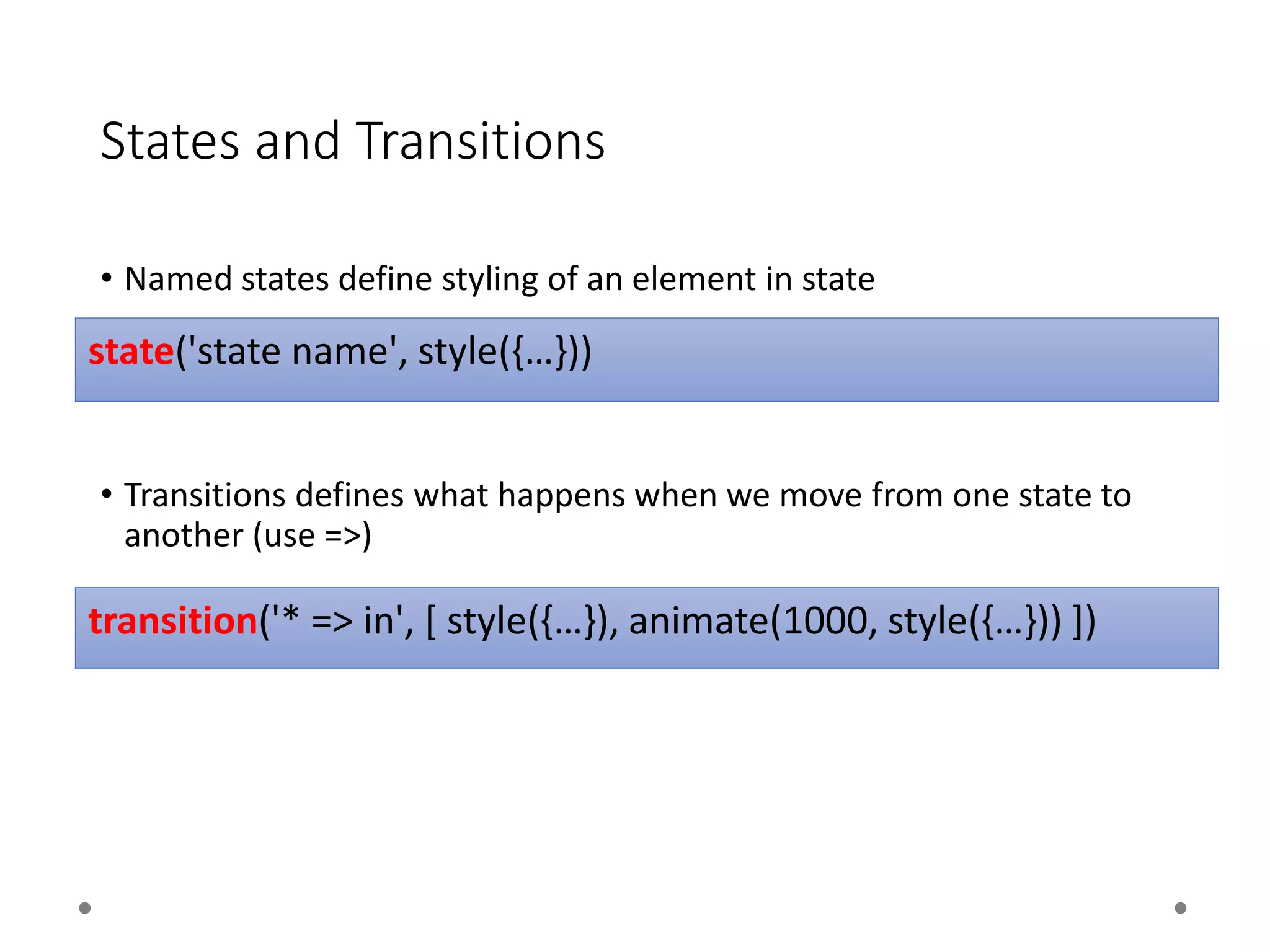 States and Transitions
• Named states define styling of an element in state
• Transitions defines what happens when we move from one state to
another (use =>)
state('state name', style({…}))
transition('* => in', [ style({…}), animate(1000, style({…})) ])
 