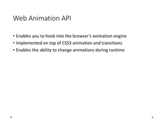 Web Animation API
• Enables you to hook into the browser’s animation engine
• Implemented on top of CSS3 animation and transitions
• Enables the ability to change animations during runtime
 