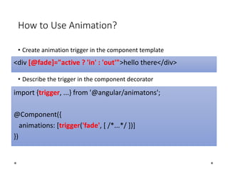 How to Use Animation?
• Create animation trigger in the component template
• Describe the trigger in the component decorator
<div [@fade]="active ? 'in' : 'out'">hello there</div>
import {trigger, ...} from '@angular/animatons';
@Component({
animations: [trigger('fade', [ /*...*/ ])]
})
 
