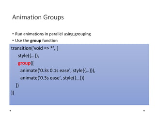 Animation Groups
• Run animations in parallel using grouping
• Use the group function
transition('void => *', [
style({…}),
group([
animate('0.3s 0.1s ease', style({…})),
animate('0.3s ease', style({…}))
])
])
 