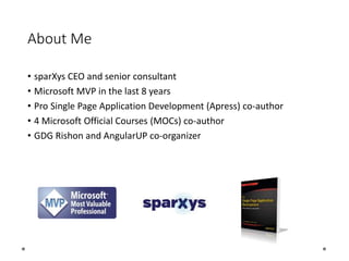 About Me
• sparXys CEO and senior consultant
• Microsoft MVP in the last 8 years
• Pro Single Page Application Development (Apress) co-author
• 4 Microsoft Official Courses (MOCs) co-author
• GDG Rishon and AngularUP co-organizer
 