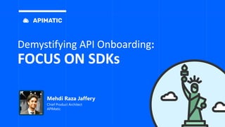 Demystifying API Onboarding:
FOCUS ON SDKs
Mehdi Raza Jaffery
Chief Product Architect
APIMatic
 
