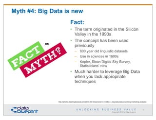 Myth #4: Big Data is new
Fact:
• The term originated in the Silicon
Valley in the 1990s
• The concept has been used
previo...
