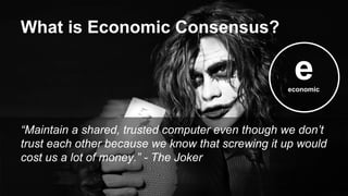 “Maintain a shared, trusted computer even though we don’t
trust each other because we know that screwing it up would
cost us a lot of money.” - The Joker
What is Economic Consensus?
eeconomic
 