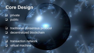 Core Design
❏ private
❏ public
❏ traditional consensus protocol
❏ decentralized blockchain
❏ transaction network
❏ virtual machine
 