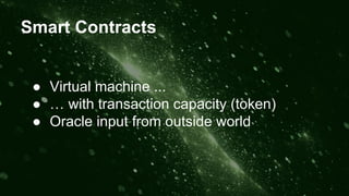 Smart Contracts
● Virtual machine ...
● … with transaction capacity (token)
● Oracle input from outside world
 