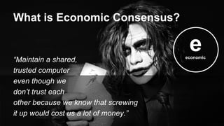 “Maintain a shared,
trusted computer
even though we
don’t trust each
other because we know that screwing
it up would cost us a lot of money.”
What is Economic Consensus?
eeconomic
 