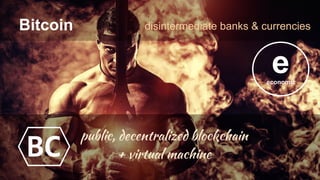 Bitcoin disintermediate banks & currencies
public, decentralized blockchain
+ virtual machine
eeconomic
BC
 