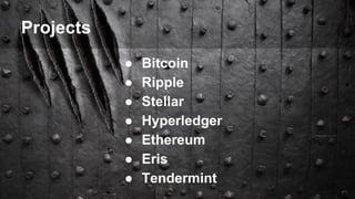 Projects
● Bitcoin
● Ripple
● Stellar
● Hyperledger
● Ethereum
● Eris
● Tendermint
 