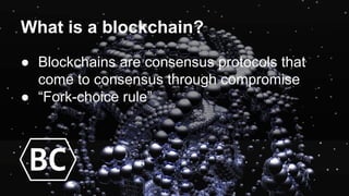 ● Blockchains are consensus protocols that
come to consensus through compromise
● “Fork-choice rule”
What is a blockchain?
BC
 