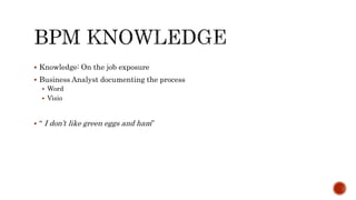  Knowledge: On the job exposure
 Business Analyst documenting the process
 Word
 Visio
 “ I don’t like green eggs and ham”
 