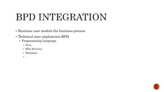  Business user models the business process
 Technical user implements BPD
 Programming Language
 Java
 Web Services
 Database
 :
 
