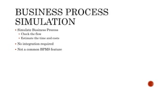  Simulate Business Process
 Check the flow
 Estimate the time and costs
 No integration required
 Not a common BPMS feature
 