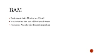  Business Activity Monitoring (BAM)
 Measure time and cost of Business Process
 Numerous Analytic and Insights reporting
 