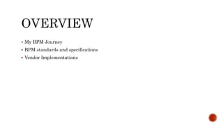  My BPM Journey
 BPM standards and specifications
 Vendor Implementations
 