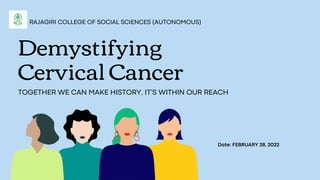 RAJAGIRI COLLEGE OF SOCIAL SCIENCES (AUTONOMOUS)
Demystifying
Cervical Cancer
TOGETHER WE CAN MAKE HISTORY, IT'S WITHIN OUR REACH
Date: FEBRUARY 28, 2022
 