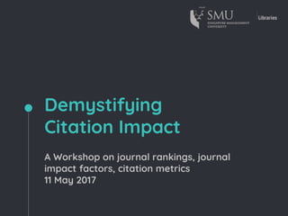 Demystifying
Citation Impact
A Workshop on journal rankings, journal
impact factors, citation metrics
11 May 2017
 