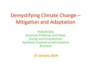 Demystifying Climate Change –
Mitigation and Adaptation
Prakash Rao
Associate Professor and Head,
Energy and Environment
Symbiosis Institute of International
Business

22 January 2014

 