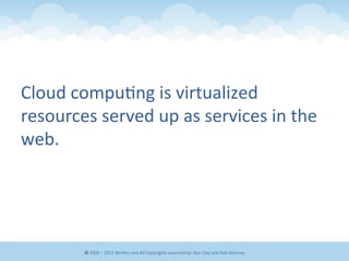 Cloud	
  compu&ng	
  is	
  virtualized	
  
resources	
  served	
  up	
  as	
  services	
  in	
  the	
  
web.	
  
©	
  2009	
  –	
  2012	
  WriEen	
  and	
  All	
  Copyrights	
  reserved	
  by:	
  Ben	
  Clay	
  and	
  Rob	
  Morrow	
  
 