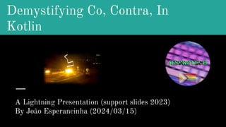 Demystifying Co, Contra, In
Kotlin
A Lightning Presentation (support slides 2023)
By João Esperancinha (2024/03/15)
 