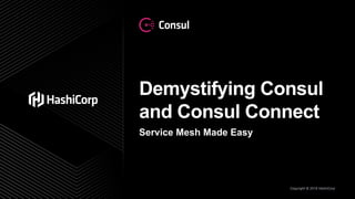 Copyright © 2019 HashiCorp
Demystifying Consul
and Consul Connect
Service Mesh Made Easy
 
