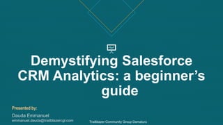Demystifying Salesforce
CRM Analytics: a beginner’s
guide
Presented by:
Dauda Emmanuel
emmanuel.dauda@trailblazercgl.com Trailblazer Community Group Damaturu
 