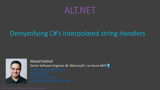 ALT.NET
Demystifying C#’s Interpolated string Handlers
Moaid Hathot
Senior Software Engineer @ Microsoft | ex-Azure MVP
Moaid.Hathot@outlook.com
@MoaidHathot
https://moaid.codes
https://meetup.com/Code-Digest
ALT.NET | Moaid Hathot | Demystifying C#’s Interpolated string Handlers
 