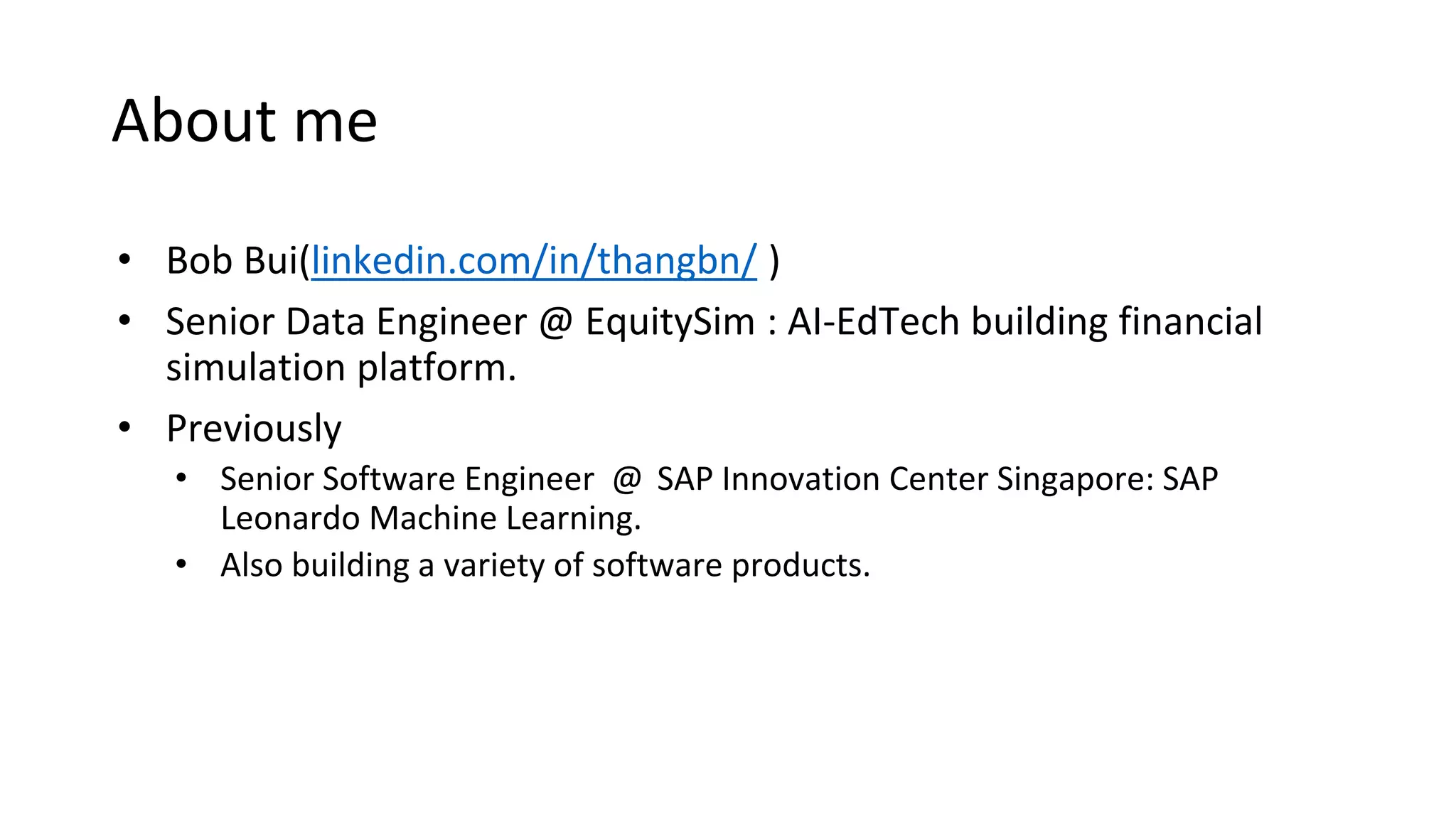 About me
• Bob Bui(linkedin.com/in/thangbn/ )
• Senior Data Engineer @ EquitySim : AI-EdTech building financial
simulation platform.
• Previously
• Senior Software Engineer @ SAP Innovation Center Singapore: SAP
Leonardo Machine Learning.
• Also building a variety of software products.
 