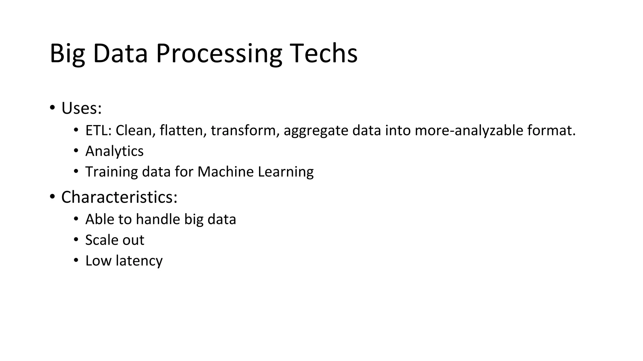 Big Data Processing Techs
• Uses:
• ETL: Clean, flatten, transform, aggregate data into more-analyzable format.
• Analytics
• Training data for Machine Learning
• Characteristics:
• Able to handle big data
• Scale out
• Low latency
 