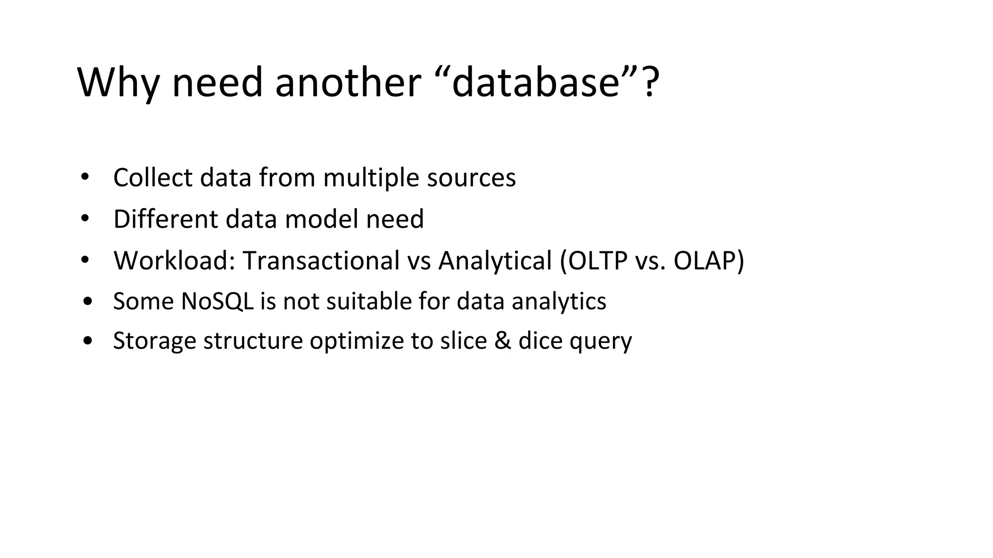 Why need another “database”?
• Collect data from multiple sources
• Different data model need
• Workload: Transactional vs Analytical (OLTP vs. OLAP)
• Some NoSQL is not suitable for data analytics
• Storage structure optimize to slice & dice query
 