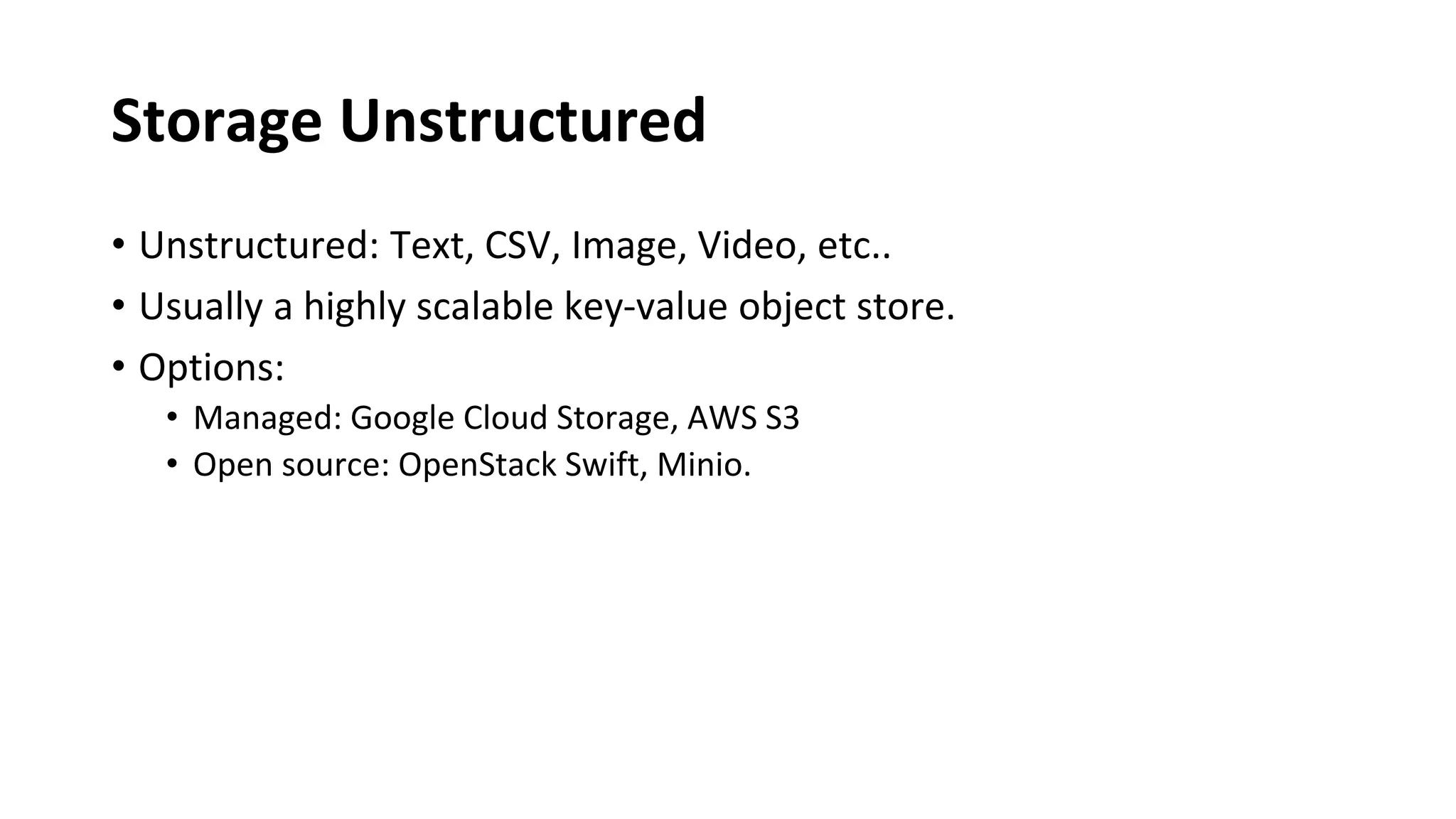 Storage Unstructured
• Unstructured: Text, CSV, Image, Video, etc..
• Usually a highly scalable key-value object store.
• Options:
• Managed: Google Cloud Storage, AWS S3
• Open source: OpenStack Swift, Minio.
 