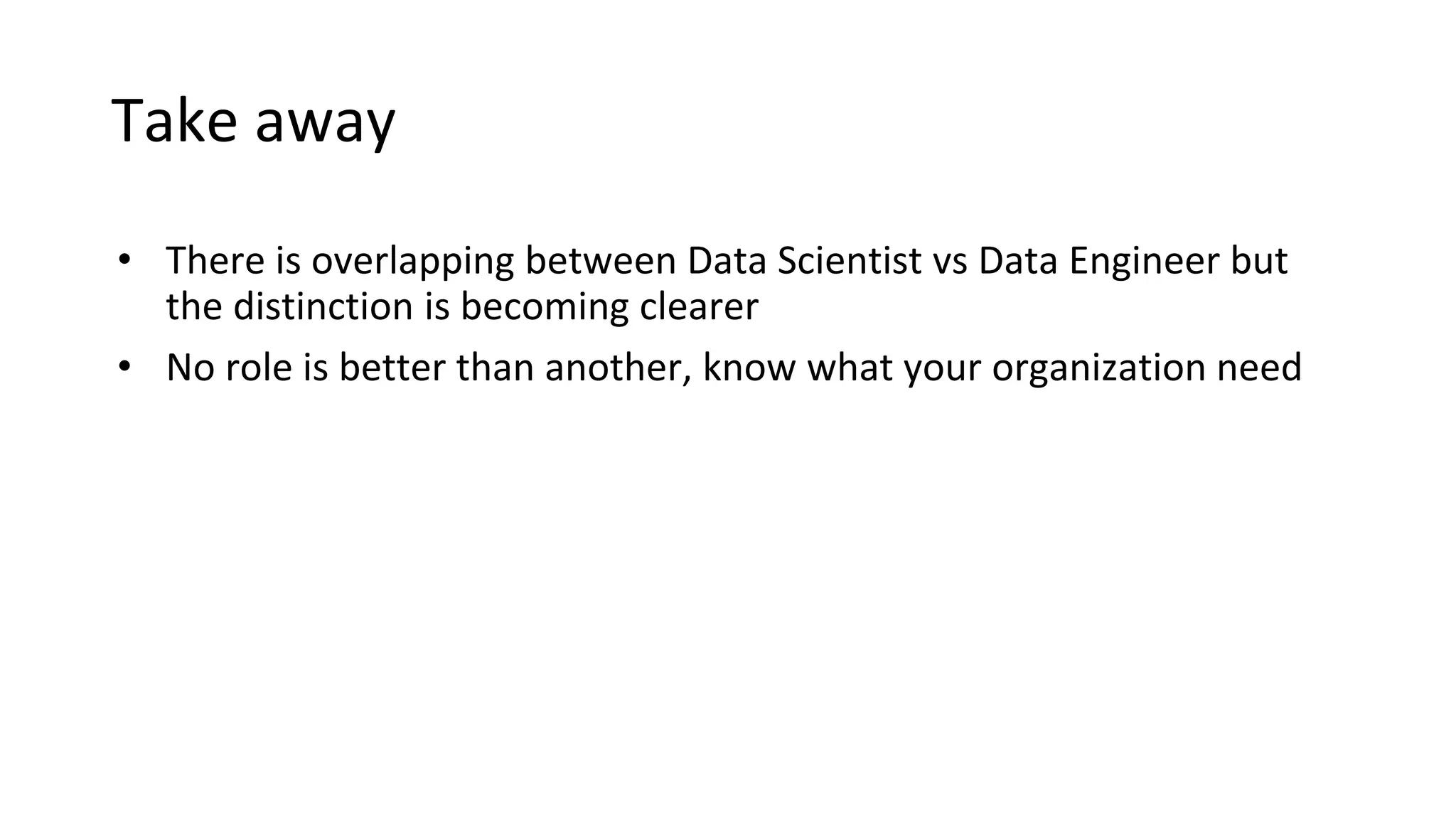 Take away
• There is overlapping between Data Scientist vs Data Engineer but
the distinction is becoming clearer
• No role is better than another, know what your organization need
 