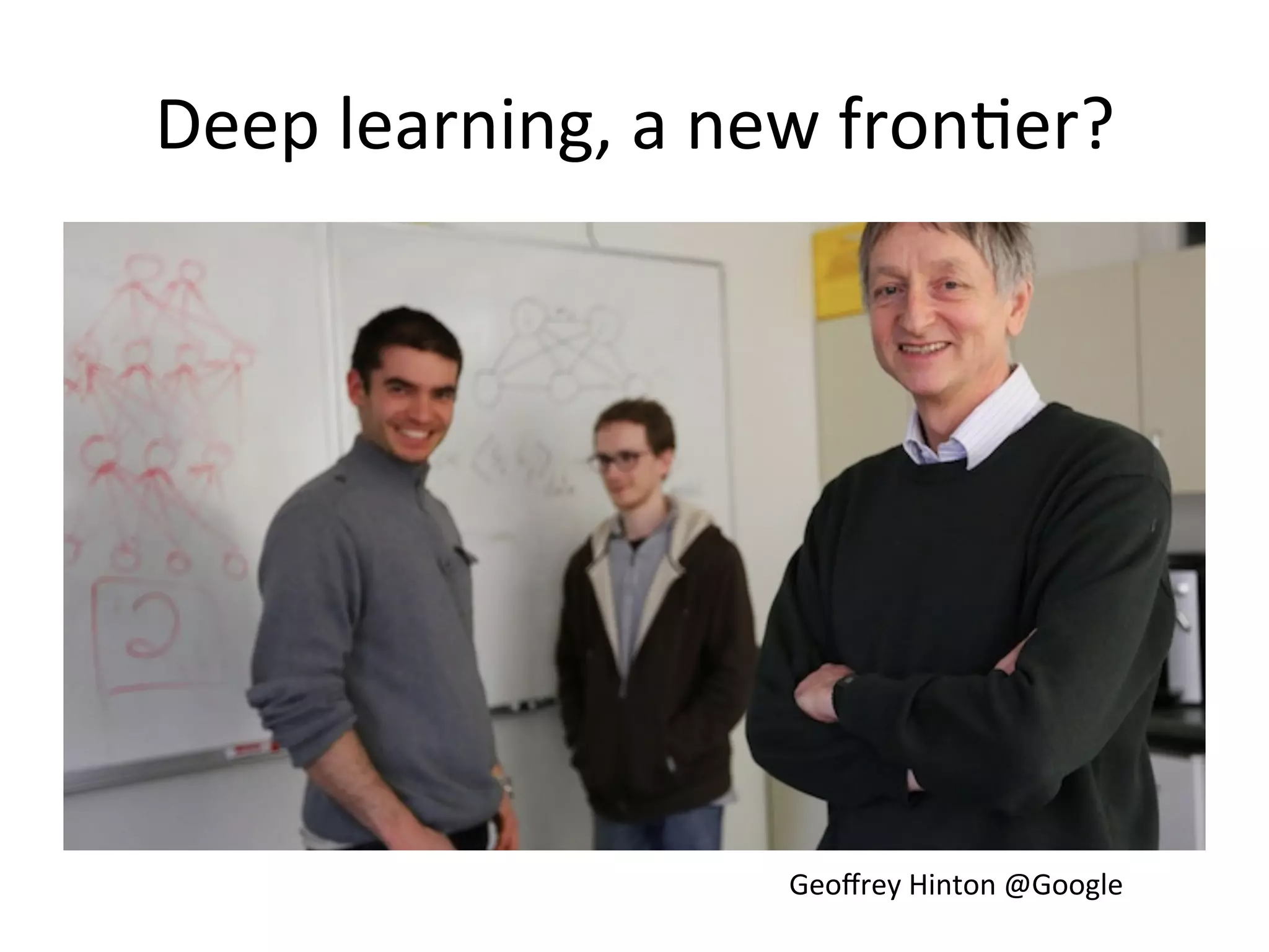 Deep	
  learning,	
  a	
  new	
  fron&er?	
  
Geoﬀrey	
  Hinton	
  @Google	
  
 