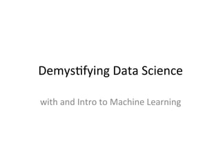 Demys&fying	
  Data	
  Science	
  
with	
  and	
  Intro	
  to	
  Machine	
  Learning	
  
 