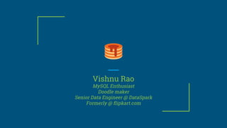 Vishnu Rao
MySQL Enthusiast
Doodle maker
Senior Data Engineer @ DataSpark
Formerly @ flipkart.com
 