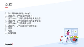 议程
1. 什么是数据虚拟化 (DV)？
2. 误区 #1 – DV 就是数据联合
3. 误区 #2 – DV 通过网络传输大量数据
4. 误区 #3 – DV 会增加额外的工作负载
5. 误区 #4 – DV 不使用 MPP
6. 误区 #5 – DV 必须实时检索数据
7. 结语
8. 问答
9. 后续步骤
 