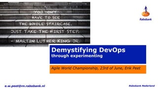 Demystifying DevOps
through experimenting
Agile World Championship, 23rd of June, Erik Peet
Rabobank Nederlande.w.peet@rn.rabobank.nl
 