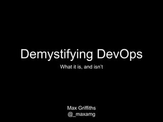 Demystifying DevOps
What it is, and isn’t
Max Griffiths
@_maxamg
 