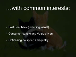 …with common interests:
• Fast Feedback (including visual)
• Consumer-centric and Value driven
• Optimising on speed and quality
 