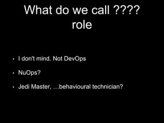 What do we call ????
role
• I don't mind. Not DevOps
• NuOps?
• Jedi Master, …behavioural technician?
 
