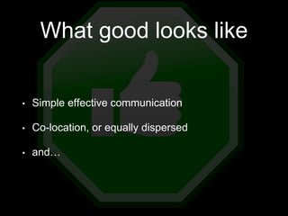 What good looks like
• Simple effective communication
• Co-location, or equally dispersed
• and…
 