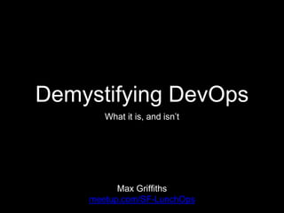Demystifying DevOps
What it is, and isn’t
Max Griffiths
meetup.com/SF-LunchOps
 