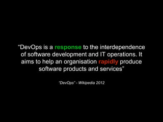 “DevOps is a response to the interdependence
of software development and IT operations. It
aims to help an organisation rapidly produce
software products and services”
“DevOps” - Wikipedia 2012
 