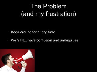 The Problem
(and my frustration)
• Been around for a long time
• We STILL have confusion and ambiguities
 