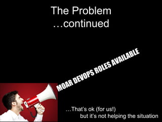 The Problem
…continued
…That’s ok (for us!)
but it’s not helping the situation
 