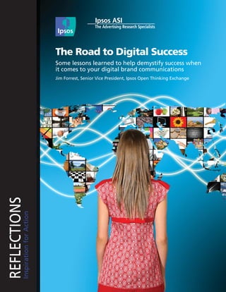 The Road to Digital Success
                                   Some lessons learned to help demystify success when
                                   it comes to your digital brand communications
                                   Jim Forrest, Senior Vice President, Ipsos Open Thinking Exchange
REFLECTIONS
          Inspiration for Action
 